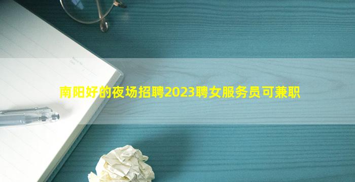 南阳好的夜场招聘2023聘女服务员可兼职