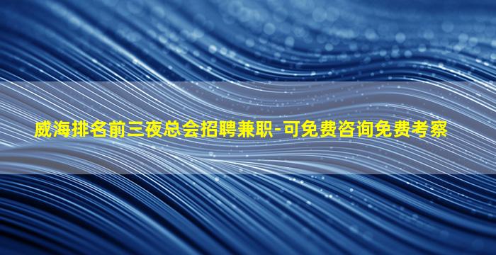 威海排名前三夜总会招聘兼职-可免费咨询免费考察