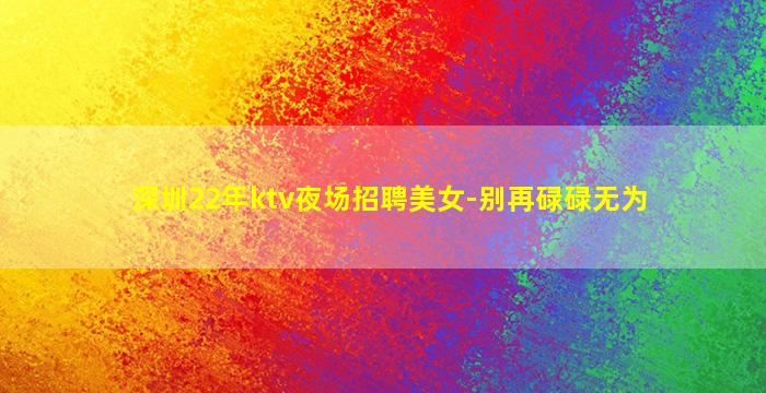 深圳22年ktv夜场招聘美女-别再碌碌无为